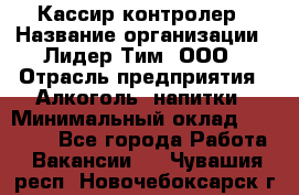 Кассир-контролер › Название организации ­ Лидер Тим, ООО › Отрасль предприятия ­ Алкоголь, напитки › Минимальный оклад ­ 35 000 - Все города Работа » Вакансии   . Чувашия респ.,Новочебоксарск г.